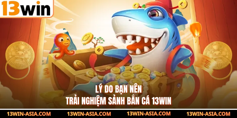Lý do bạn nên trải nghiệm sảnh bắn cá 13Win